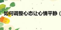如何調整心態讓心情平靜(如何調整心態)
