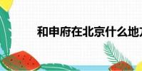 和申府在北京什么地方(和申)