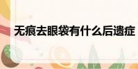 無痕去眼袋有什么后遺癥(無痕去眼袋)