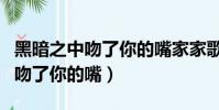 黑暗之中吻了你的嘴家家歌曲下載(黑暗之中吻了你的嘴)