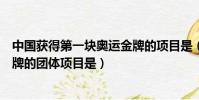 中國獲得第一塊奧運金牌的項目是(中國首個獲得奧運會金牌的團體項目是)