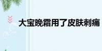 大寶晚霜用了皮膚刺痛(大寶晚霜)