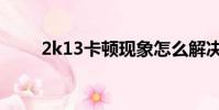2k13卡頓現象怎么解決(2k13卡)