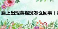 臉上出現黃褐斑怎么回事(黃褐斑怎么回事)