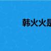 韓火火是誰的閨蜜（韓火火是誰）