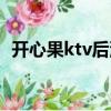 開心果ktv后沙峪怎么不開了（開心果ktv）