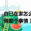 自己在家怎么做那個事情視頻（自己在家怎么做那個事情）