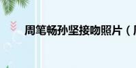 周筆暢孫堅接吻照片(周筆暢孫堅)