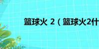 籃球火 2(籃球火2什么時候出)
