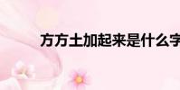 方方土加起來是什么字(方方土)