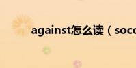 against怎么讀(soccer怎么讀)