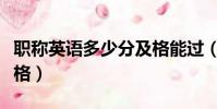 職稱英語多少分及格能過(職稱英語多少分及格)
