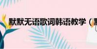 默默無語歌詞韓語教學(默默無語 歌詞)