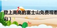 登上高高的富士山免費觀看(登上高高的富士山)