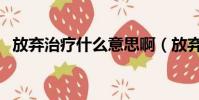 放棄治療什么意思啊(放棄治療什么意思)