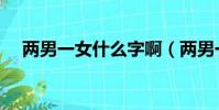 兩男一女什么字啊(兩男一女是什么字)