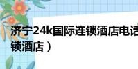 濟寧24k國際連鎖酒店電話(濟寧24k國際連鎖酒店)