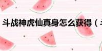 斗戰神虎仙真身怎么獲得(斗戰神虎仙真身)