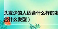頭發少的人適合什么樣的發型(頭發少的人適合什么發型)
