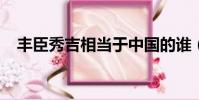 豐臣秀吉相當于中國的誰(豐臣秀吉txt)