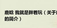 鹿晗 我就是胖著玩(關于鹿晗 我就是胖著玩的簡介)