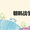 朝韓戰爭（關于朝韓戰爭的簡介）