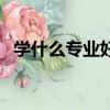 學什么專業好就業工資高（學什么專業好）