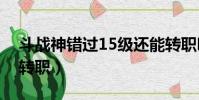 斗戰神錯過15級還能轉職嗎(斗戰神多少級轉職)