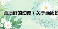 畫質好的動漫(關于畫質好的動漫的簡介)