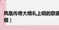 鳳凰傳奇大婚禮上唱的歌曲大全(鳳凰傳奇大婚)