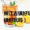 柳江古鎮好玩嗎?有什么地方好耍的?（柳江古鎮好玩嗎）