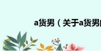 a貨男(關于a貨男的簡介)