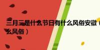 三月三是什么節日有什么風俗安徽(三月三是什么節日有什么風俗)
