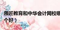 領匠教育和中華會計網校哪個好(會計網校哪個好)