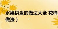 水果拼盤的做法大全 花樣簡單(水果拼盤的做法)