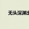 無頭深淵出什么（無頭深淵能爆什么）