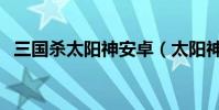 三國殺太陽神安卓(太陽神三國殺鬼隱版)