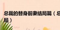 總裁的替身前妻結局篇(總裁的替身前妻大結局)