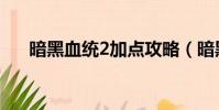 暗黑血統2加點攻略(暗黑血統2加點)