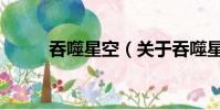 吞噬星空(關于吞噬星空的簡介)