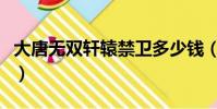 大唐無雙軒轅禁衛多少錢(大唐無雙軒轅禁衛)