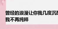 曾經的浪漫讓你我幾度沉醉,曾經的滄桑讓你我不再純粹