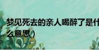 夢見死去的親人喝醉了是什么意思(醉了是什么意思)