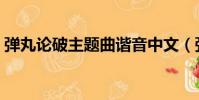 彈丸論破主題曲諧音中文(彈丸論破主題曲)