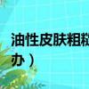 油性皮膚粗糙暗沉怎么辦（油性皮膚粗糙怎么辦）
