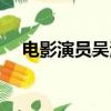 電影演員吳海燕近況（電影演員吳海燕）