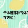 干冰是那種氣體的固態存在形式（干冰是那種氣體的固態存在方式）