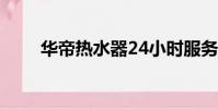 華帝熱水器24小時服務熱線(華d)