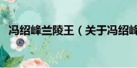 馮紹峰蘭陵王(關于馮紹峰蘭陵王的簡介)