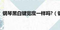 鋼琴黑白鍵寬度一樣嗎?(鋼琴黑白鍵寬度)